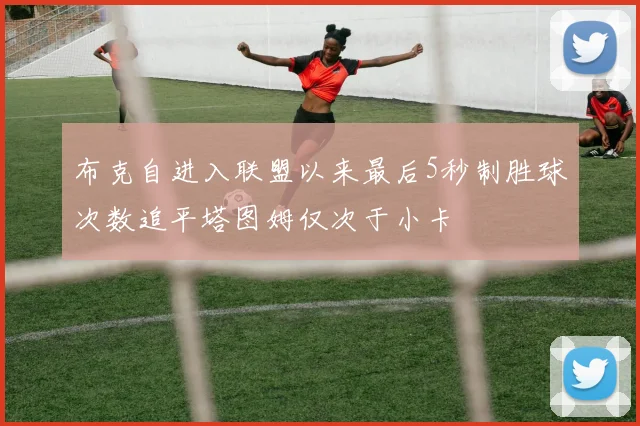 布克自进入联盟以来最后5秒制胜球次数追平塔图姆仅次于小卡