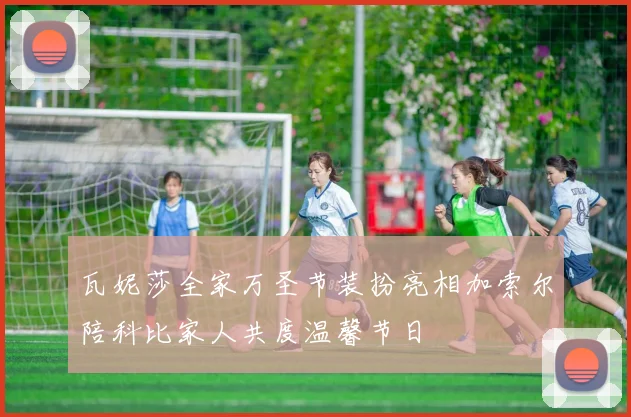 瓦妮莎全家万圣节装扮亮相加索尔陪科比家人共度温馨节日