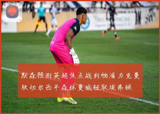 默森预测英超焦点战利物浦力克曼联切尔西平森林曼城轻取埃弗顿