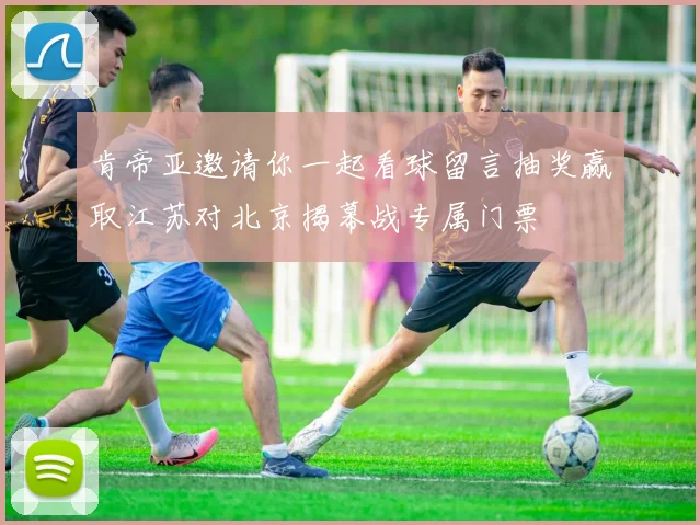 肯帝亚邀请你一起看球留言抽奖赢取江苏对北京揭幕战专属门票