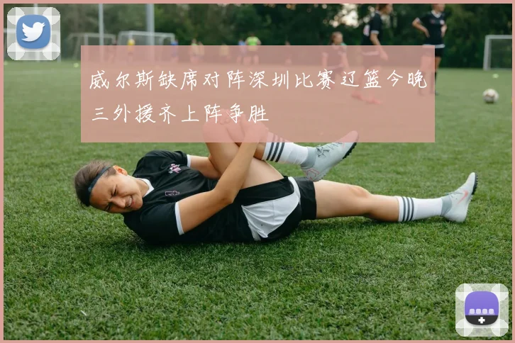 威尔斯缺席对阵深圳比赛辽篮今晚三外援齐上阵争胜