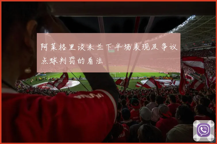 阿莱格里谈米兰下半场表现及争议点球判罚的看法