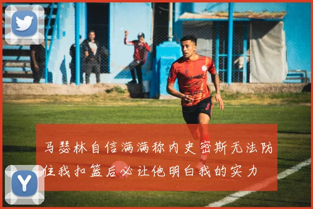 马瑟林自信满满称内史密斯无法防住我扣篮后必让他明白我的实力