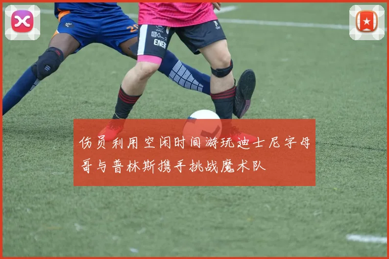 伤员利用空闲时间游玩迪士尼字母哥与普林斯携手挑战魔术队