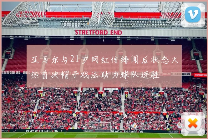 亚马尔与21岁网红传绯闻后状态火热首次帽子戏法助力球队连胜