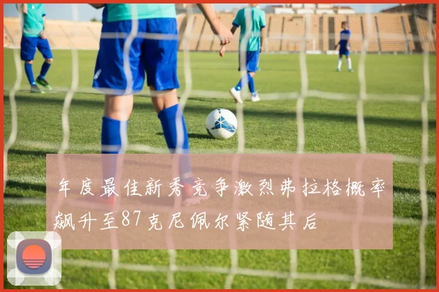 年度最佳新秀竞争激烈弗拉格概率飙升至87克尼佩尔紧随其后