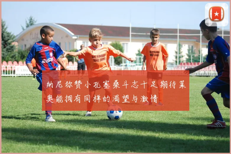 纳尼称赞小孔塞桑斗志十足期待莱奥能拥有同样的渴望与激情