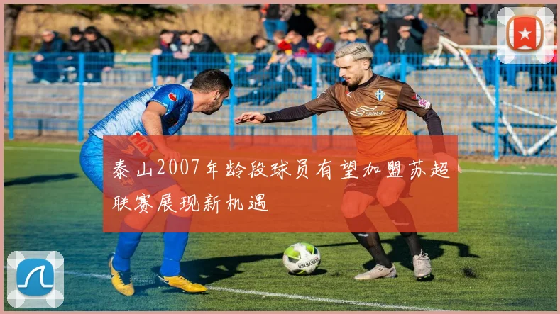 泰山2007年龄段球员有望加盟苏超联赛展现新机遇