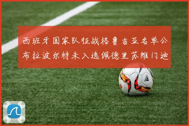 西班牙国家队征战格鲁吉亚名单公布拉波尔特未入选佩德里苏维门迪在列