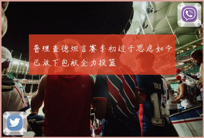 普理查德坦言赛季初过于思虑如今已放下包袱全力投篮