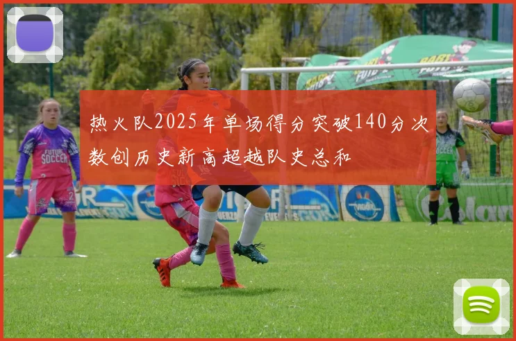 热火队2025年单场得分突破140分次数创历史新高超越队史总和