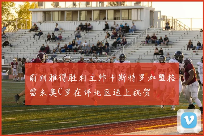 前利雅得胜利主帅卡斯特罗加盟格雷米奥C罗在评论区送上祝贺
