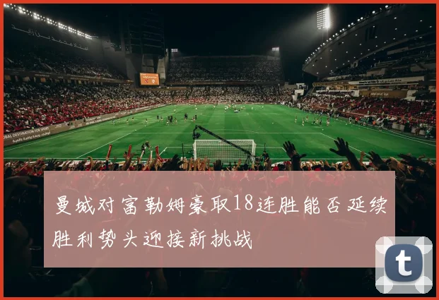 曼城对富勒姆豪取18连胜能否延续胜利势头迎接新挑战