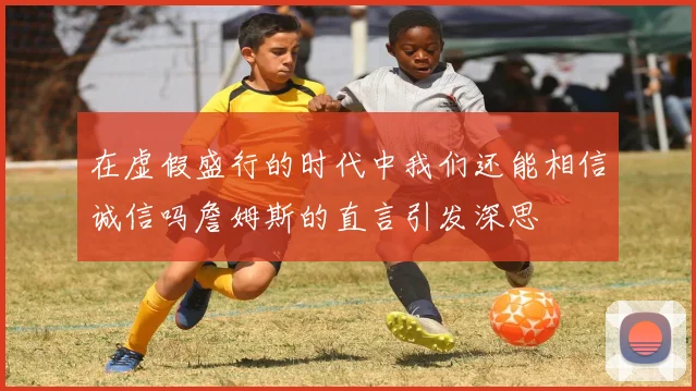 在虚假盛行的时代中我们还能相信诚信吗詹姆斯的直言引发深思