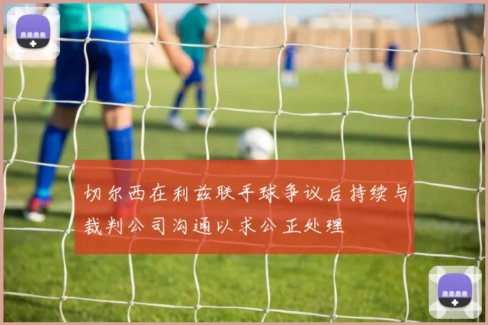 切尔西在利兹联手球争议后持续与裁判公司沟通以求公正处理