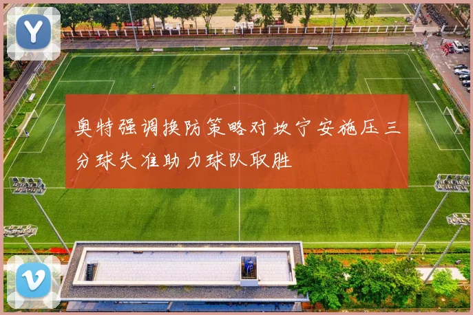 奥特强调换防策略对坎宁安施压三分球失准助力球队取胜