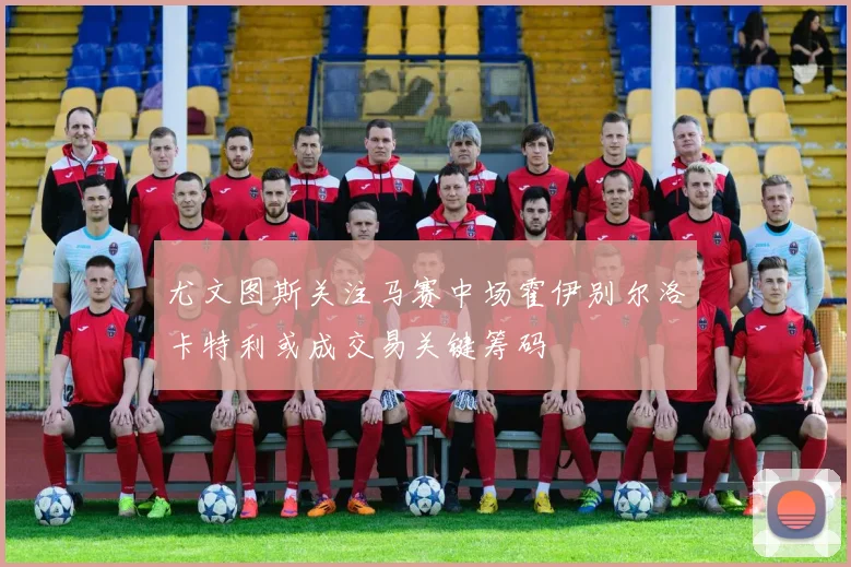 尤文图斯关注马赛中场霍伊别尔洛卡特利或成交易关键筹码