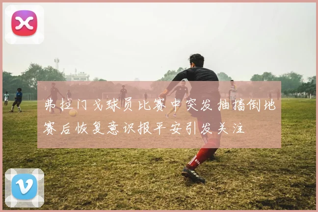 弗拉门戈球员比赛中突发抽搐倒地赛后恢复意识报平安引发关注