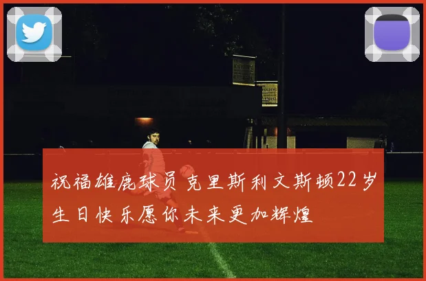 祝福雄鹿球员克里斯利文斯顿22岁生日快乐愿你未来更加辉煌