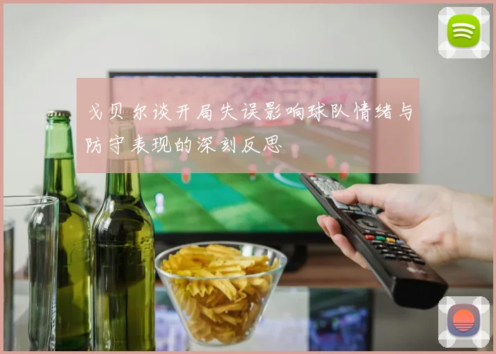 戈贝尔谈开局失误影响球队情绪与防守表现的深刻反思