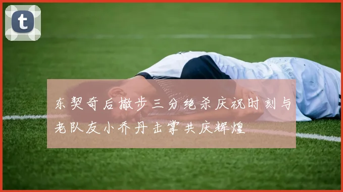 东契奇后撤步三分绝杀庆祝时刻与老队友小乔丹击掌共庆辉煌