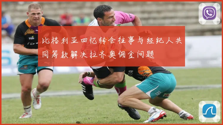 比格利亚回忆转会往事与经纪人共同筹款解决拉齐奥佣金问题
