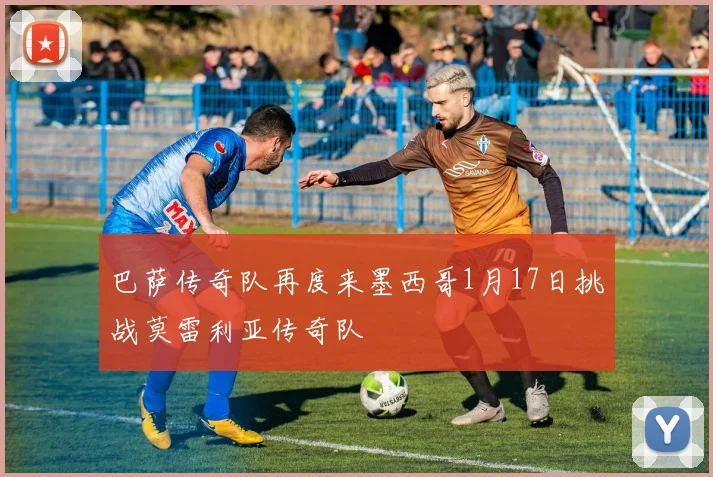 巴萨传奇队再度来墨西哥1月17日挑战莫雷利亚传奇队