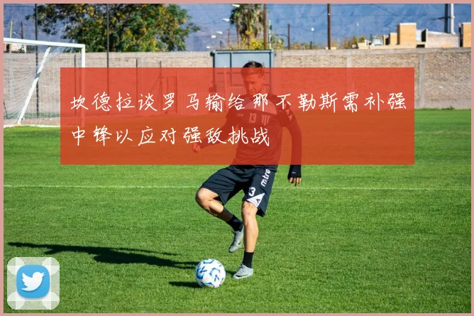 坎德拉谈罗马输给那不勒斯需补强中锋以应对强敌挑战